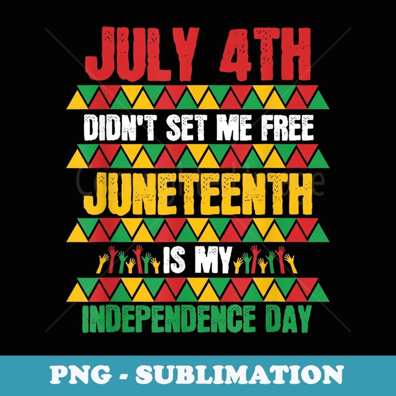 July 4th Didn't Set Me Free Juneteenth My Independence Day - Digital Sublimation Download File
