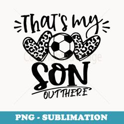 thats my son out there soccer for cheer mom dad - premium sublimation digital download