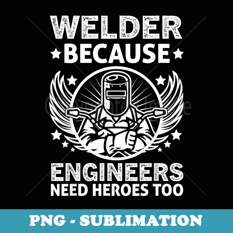 Funny Welding Lover Welder Because Engineers Need Heroes Too - Professional Sublimation Digital Download