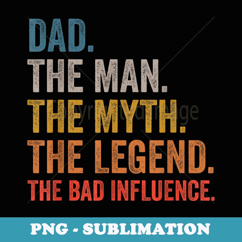 Dad The Man The Myth The Legend The Bad Influence - Sublimation Digital Download