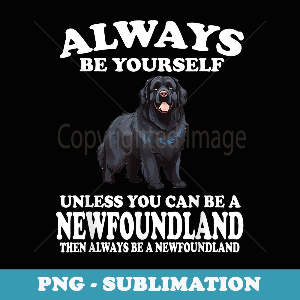 Always Be Yourself Unless You Can Be A Newfoundland Dog - Premium PNG Sublimation File