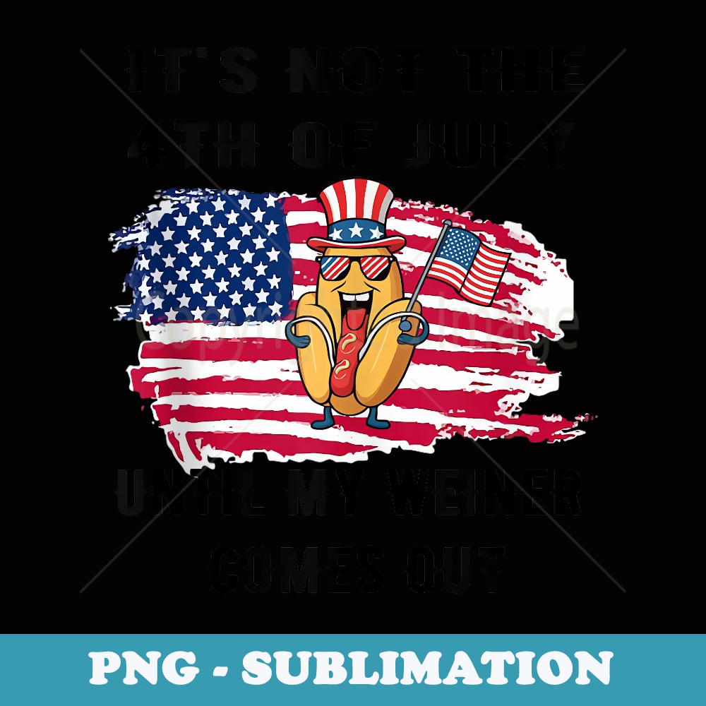 Funny Its Not The 4th Of July Until My Weiner Comes Out - Unique Sublimation PNG Download