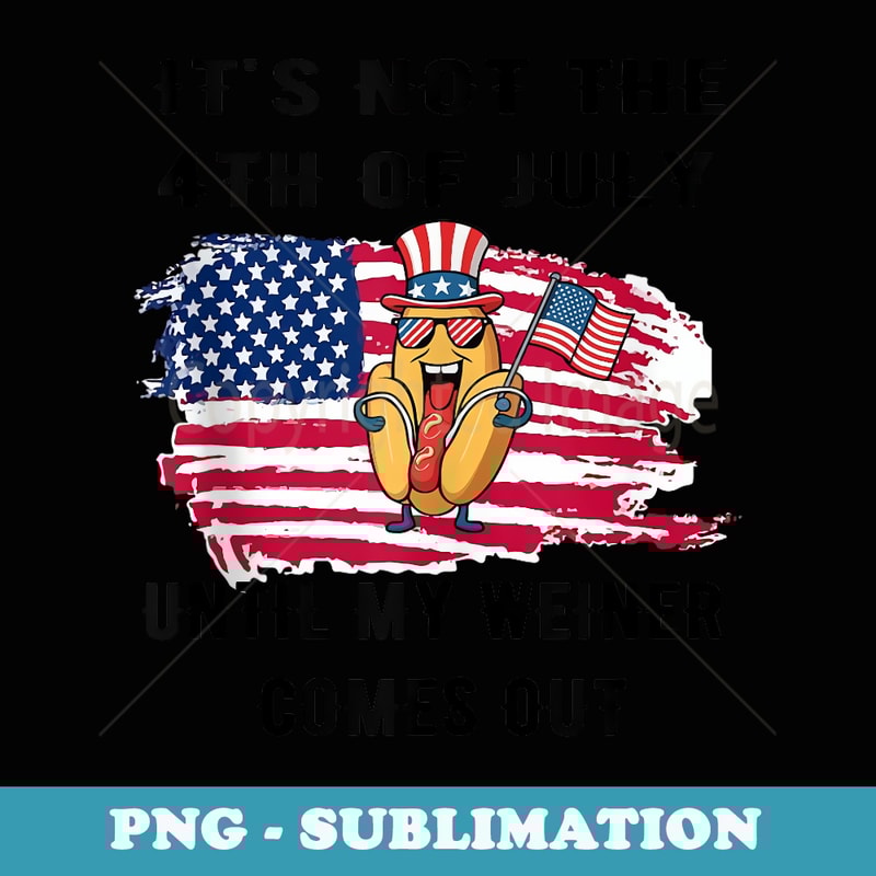 Funny Its Not The 4th Of July Until My Weiner Comes Out - Unique Sublimation PNG Download