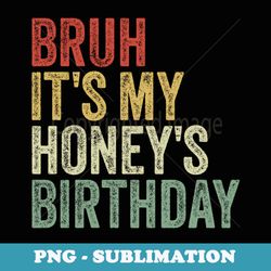 bruh its my honeys birthday bro couple happy sarcasm funny - unique sublimation png download