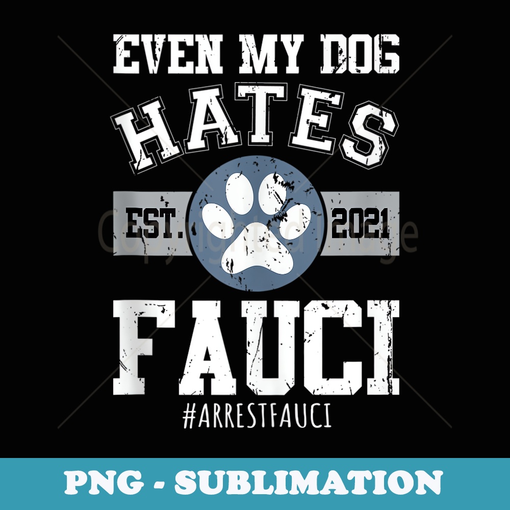Arrest Fauci Funny Even My Dog Hates Fauci Anti Fauci - Unique Sublimation PNG Download