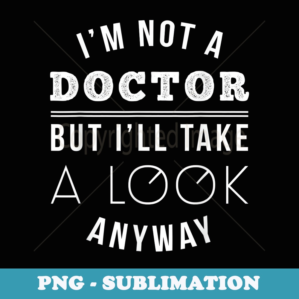 Im Not A Doctor But Ill Take A Look T Anyway T - Decorative Sublimation PNG File