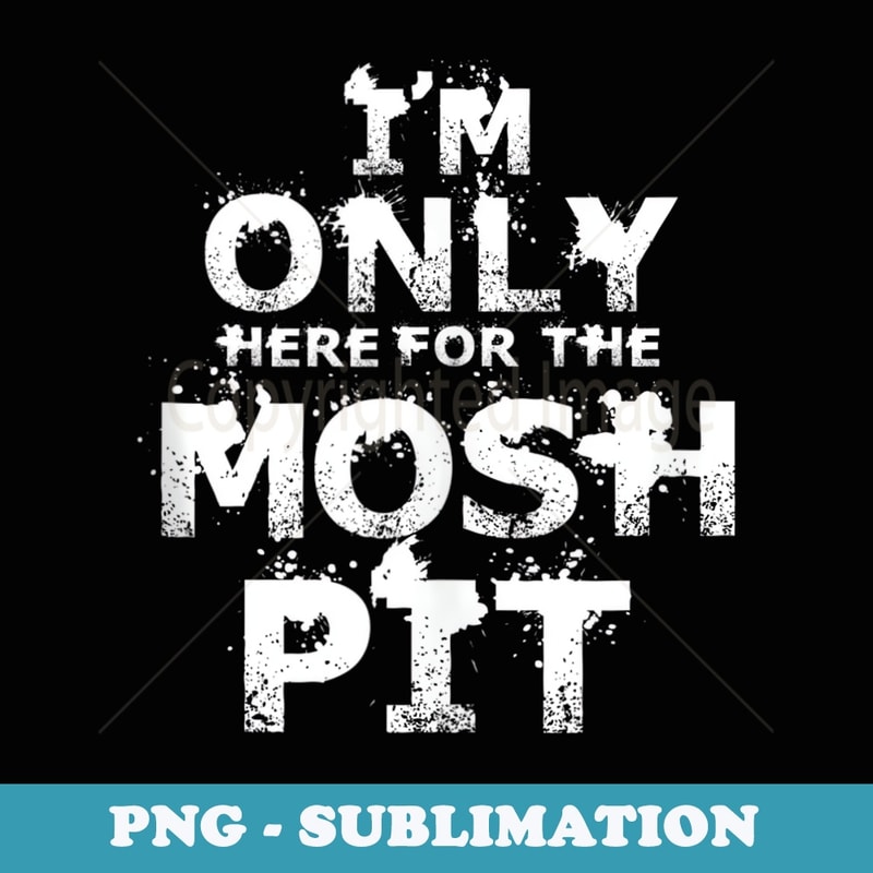 Im only here for the mosh pit - PNG Sublimation Digital Download