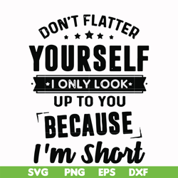 Don't flatter yourself I only look up to you because I'm short svg, png, dxf, eps file FN00046