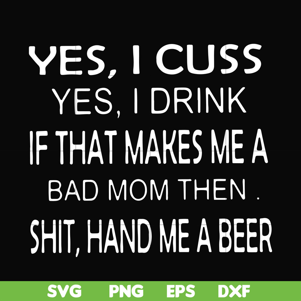 FN000364-Yes I cuss yes I drink if that makes me a bad mom then shit hand me a beer svg, png, dxf, eps file FN000364.jpg