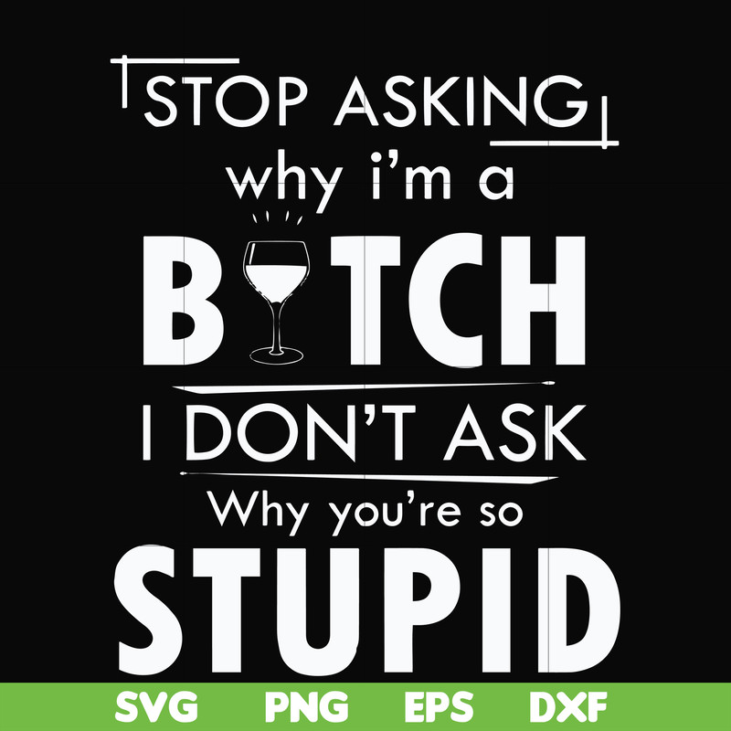 FN000464-Stop asking why I'm a bitch I don't ask why you're so stupid svg, png, dxf, eps file FN000464.jpg