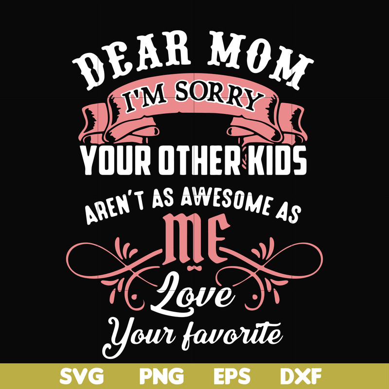 FN000109-Dear Mom I'm sorry your other kids aren't as awesome as me love your favorite svg, png, dxf, eps file FN000109.jpg