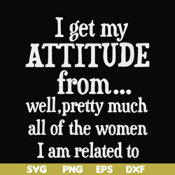 i get my attitude from well pretty much all of the women i am related to svg, png, dxf, eps file fn000277