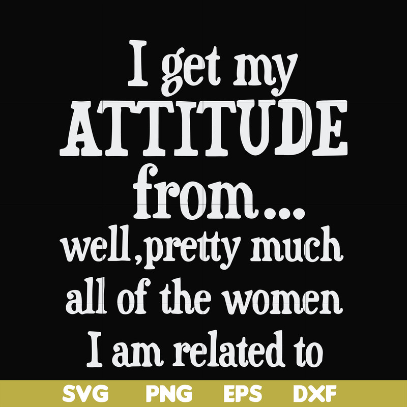 FN000277-I get my attitude from well pretty much all of the women I am related to svg, png, dxf, eps file FN000277.jpg