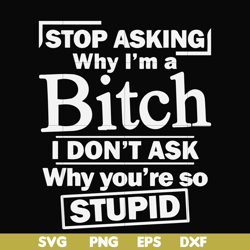 stop asking why i'm a bitch i don't ask why you're so stupid svg, png, dxf, eps file fn000463