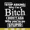 FN000463-Stop asking why I'm a bitch I don't ask why you're so stupid svg, png, dxf, eps file FN000463.jpg