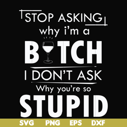 stop asking why i'm a bitch i don't ask why you're so stupid svg, png, dxf, eps file fn000464