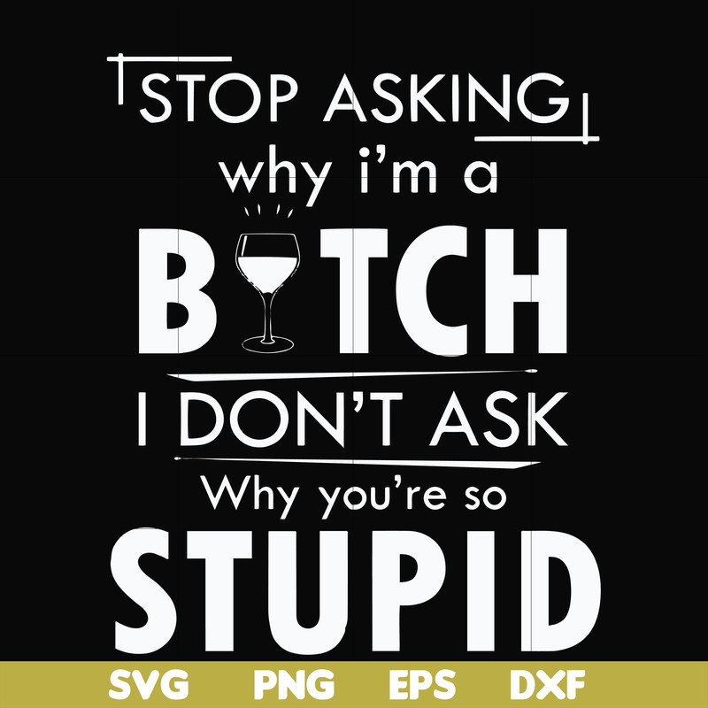 FN000464-Stop asking why I'm a bitch I don't ask why you're so stupid svg, png, dxf, eps file FN000464.jpg