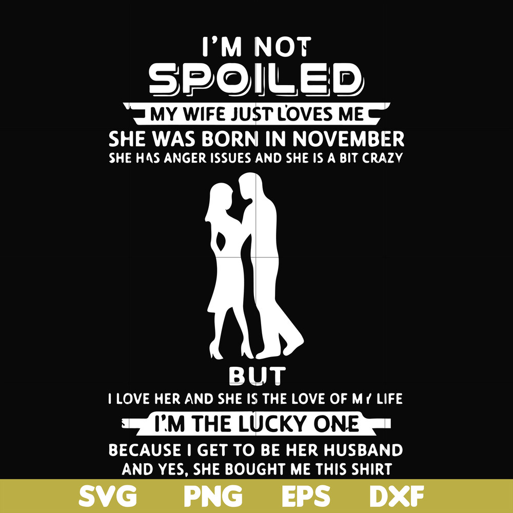 FN000477-I'm not spoiled my wife just loves me she was born in November she has anger issues and she is a bit crazy but I'm the lucky one svg, png, dxf, eps fil