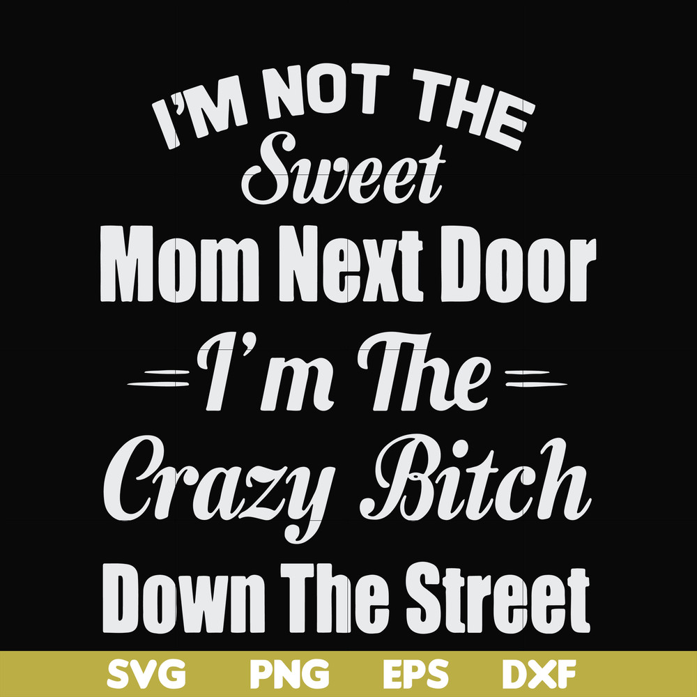 FN00076-I'm not the sweet mom next door I'm the crazy bitch down the street svg, png, dxf, eps file FN00076.jpg