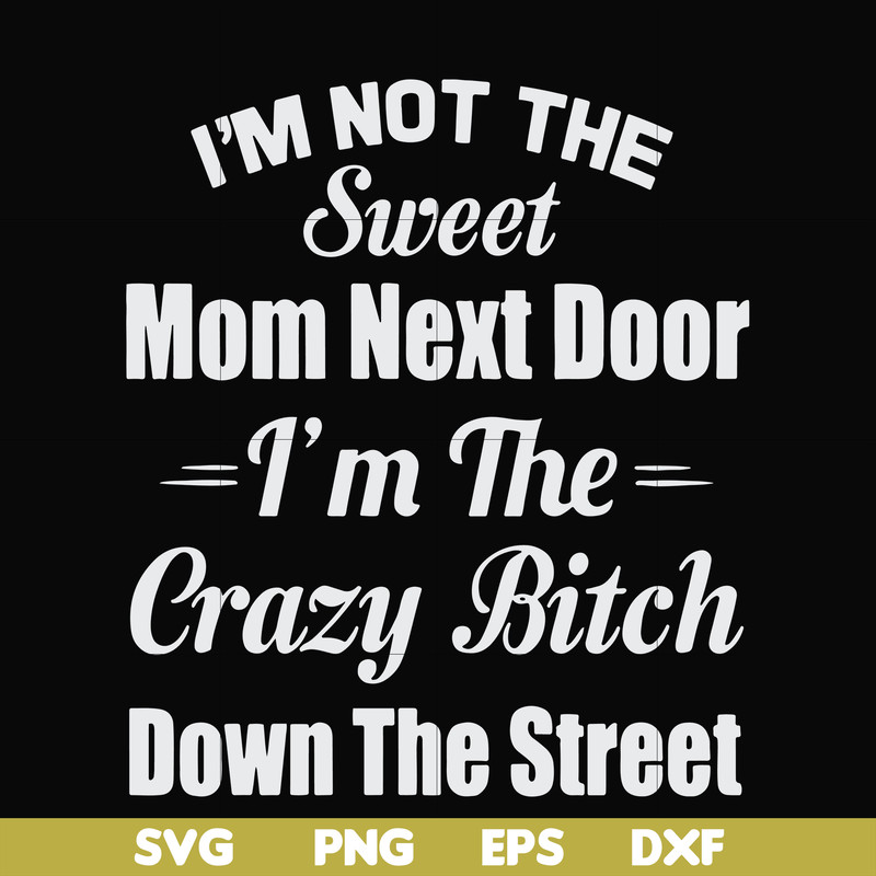 FN00076-I'm not the sweet mom next door I'm the crazy bitch down the street svg, png, dxf, eps file FN00076.jpg