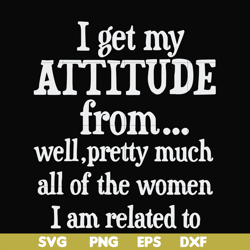 i get my attitude from well pretty much all of the women i am related to svg, png, dxf, eps file fn00077