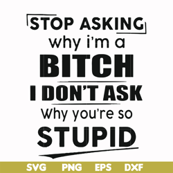 stop asking why i'm a bitch i don't ask why you're so stupid svg, png, dxf, eps file fn00078