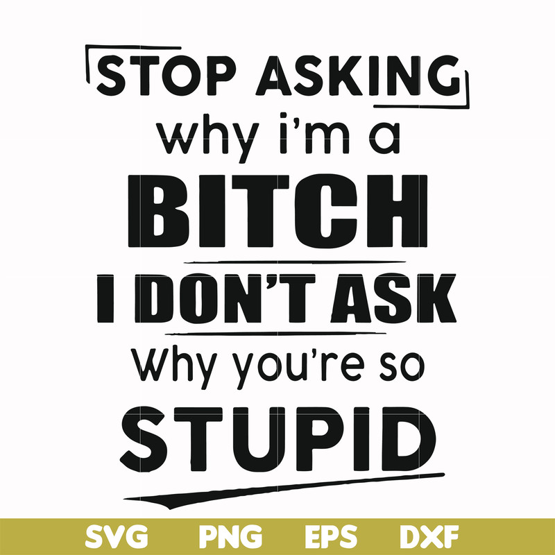 FN00078-Stop asking why I'm a bitch I don't ask why you're so stupid svg, png, dxf, eps file FN00078.jpg