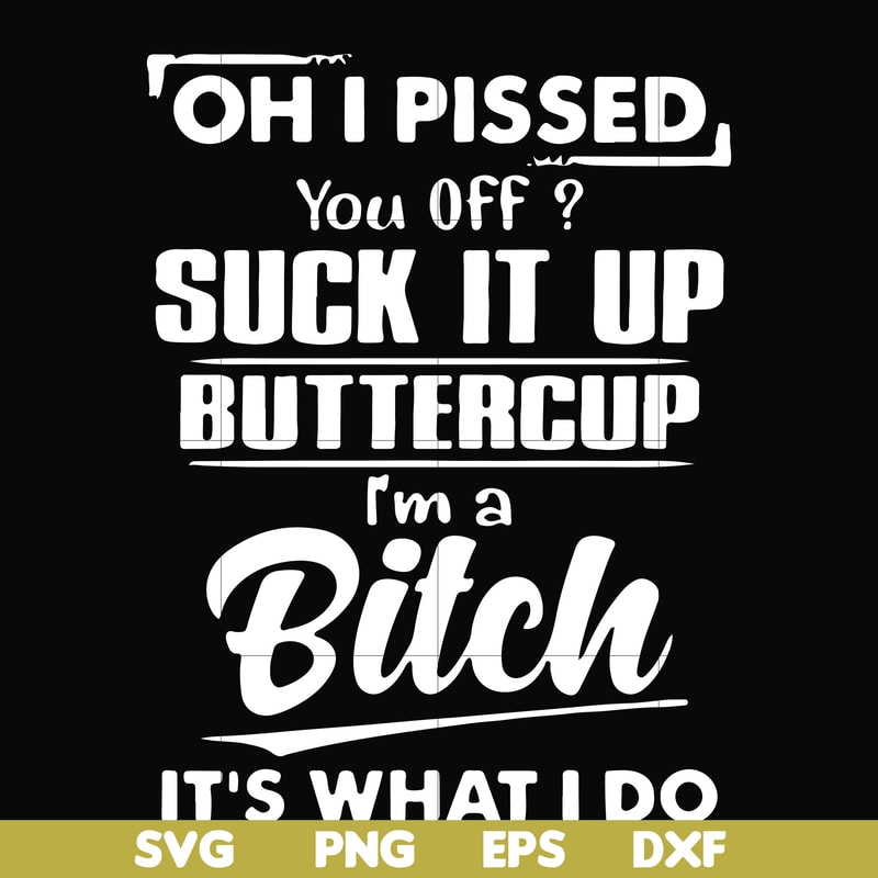 FN000223-Oh I pissed you off suck it up buttercup I'm a bitch It's what I do svg, png, dxf, eps file FN00023.jpg