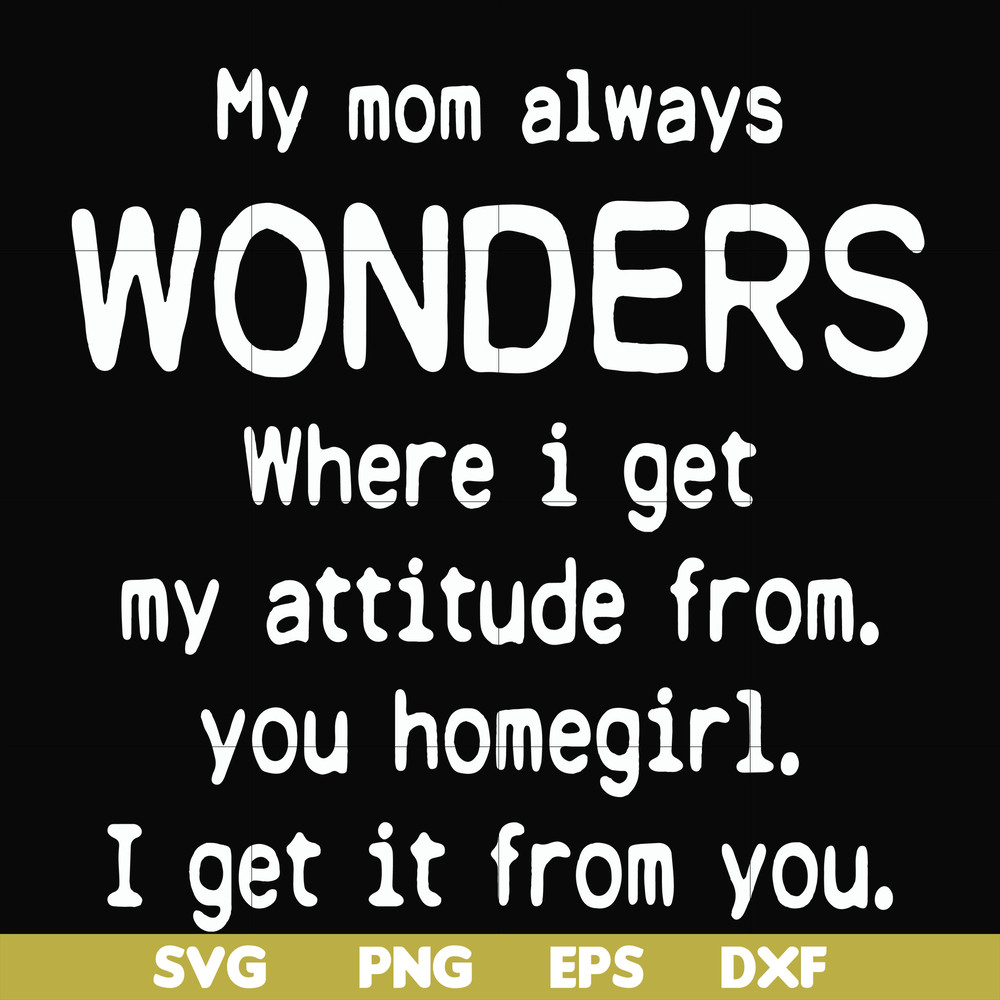 FN000329-My mom always wonders where I get my attitude from you homegirl i get it from you svg, png, dxf, eps file FN000329.jpg