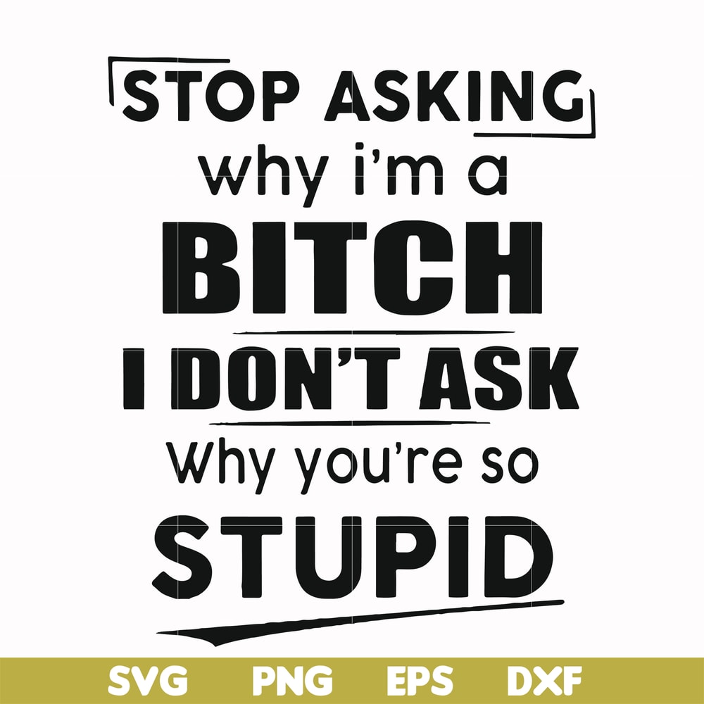FN00078-Stop asking why I'm a bitch I don't ask why you're so stupid svg, png, dxf, eps file FN00078.jpg