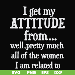 i get my attitude from well pretty much all of the women i am related to svg, png, dxf, eps file fn00077