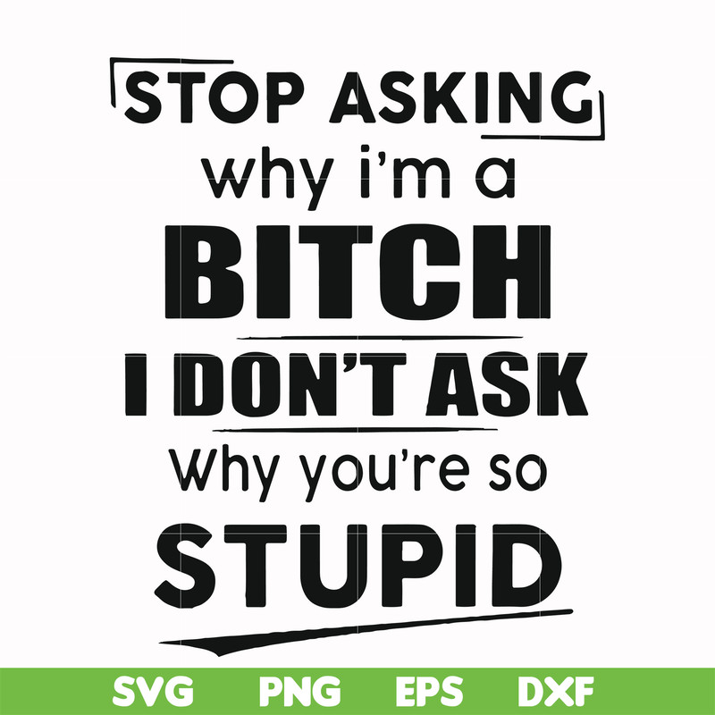 FN00078-Stop asking why I'm a bitch I don't ask why you're so stupid svg, png, dxf, eps file FN00078.jpg