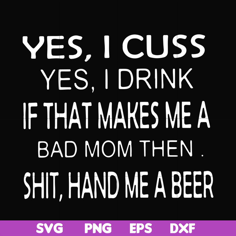 FN000364-Yes I cuss yes I drink if that makes me a bad mom then shit hand me a beer svg, png, dxf, eps file FN000364.jpg