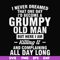 FN000444-I never dreamed that one day I'd become a grumpy old man but here I am killing it and complaining all day long svg, png, dxf, eps file FN000444.jpg