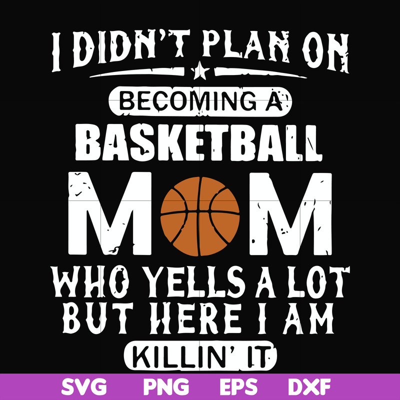 FN000462-I didn't plan on becoming a basketball mom who yells a lot but here I am killin' it svg, png, dxf, eps file FN000462.jpg