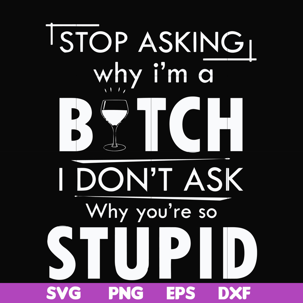 FN000464-Stop asking why I'm a bitch I don't ask why you're so stupid svg, png, dxf, eps file FN000464.jpg