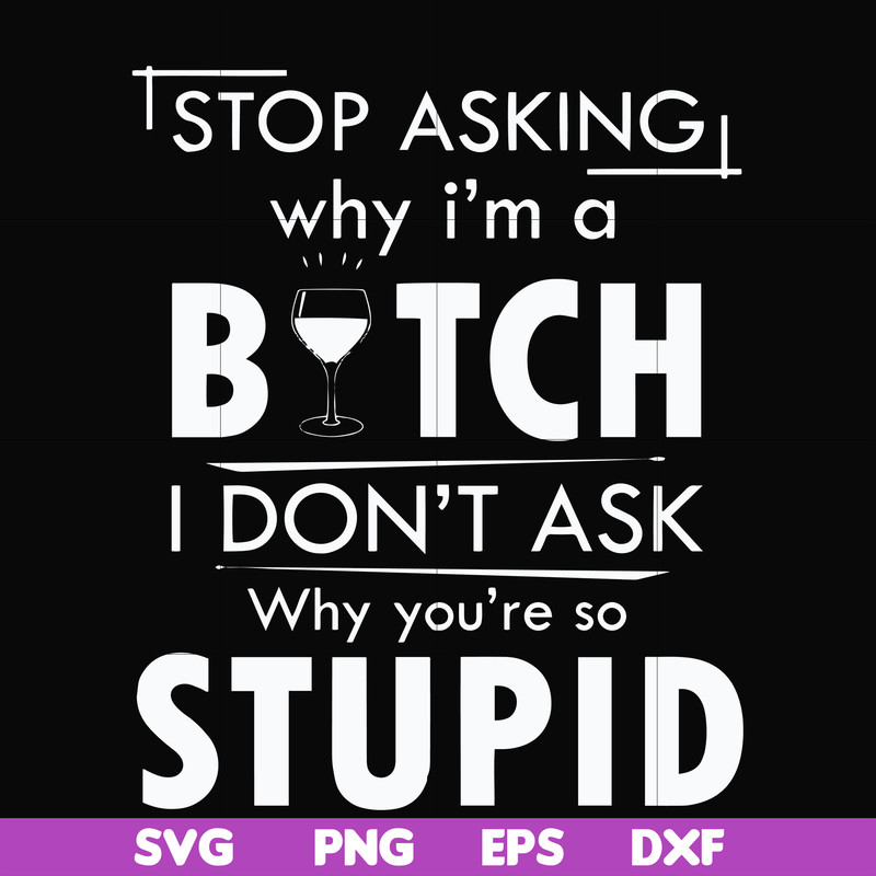 FN000464-Stop asking why I'm a bitch I don't ask why you're so stupid svg, png, dxf, eps file FN000464.jpg