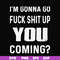 FN000469-I'm gonna go fuck shit up you coming svg, png, dxf, eps file FN000469.jpg