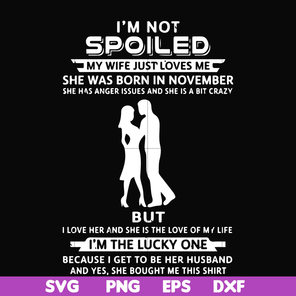 FN000477-I'm not spoiled my wife just loves me she was born in November she has anger issues and she is a bit crazy but I'm the lucky one svg, png, dxf, eps fil
