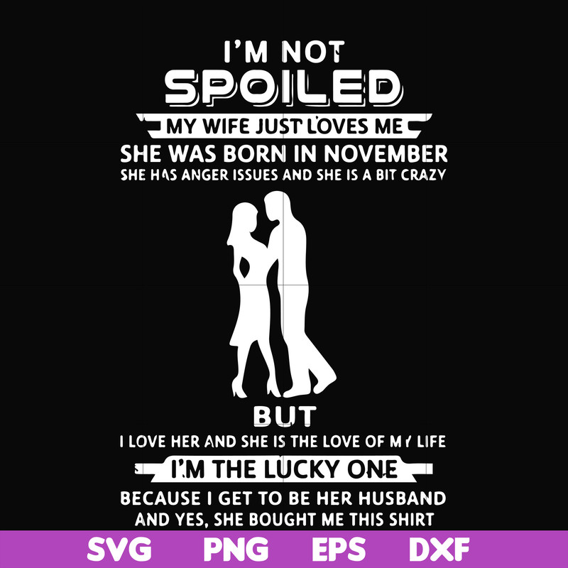 FN000477-I'm not spoiled my wife just loves me she was born in November she has anger issues and she is a bit crazy but I'm the lucky one svg, png, dxf, eps fil