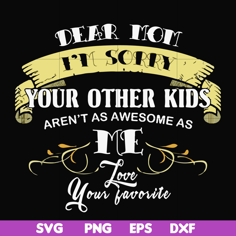 FN000633-Dear Mom I'm sorry your other kids aren't as awesome as me Love your favorite svg, png, dxf, eps file FN000633.jpg