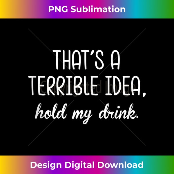 That's A Terrible Horrible Idea Hold My Drink Funny Drinking Tank Top 2 - Premium PNG Sublimation File