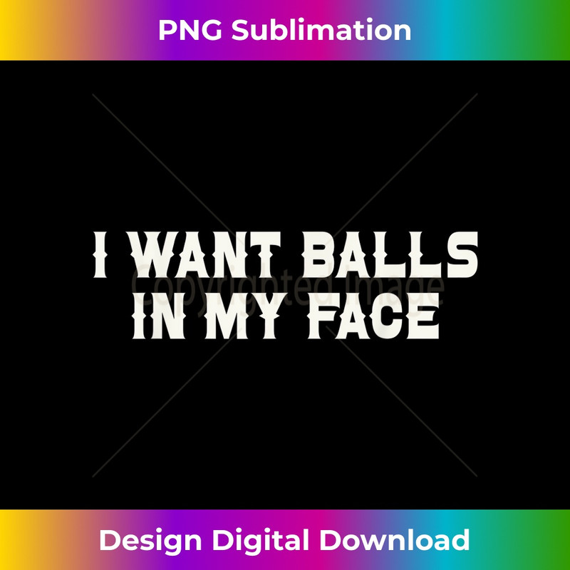 I Want Balls In My Face Funny Sarcastic - Artistic Sublimation Digital File