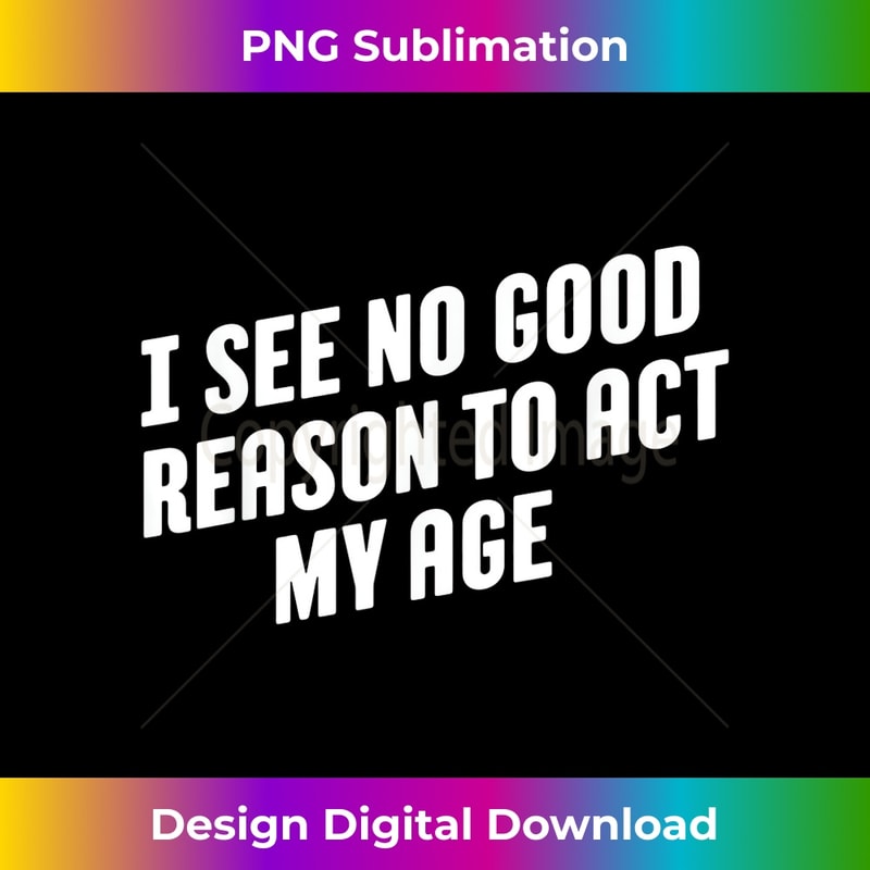 I See No Good Reason To Act My Age - Elegant Sublimation PNG Download