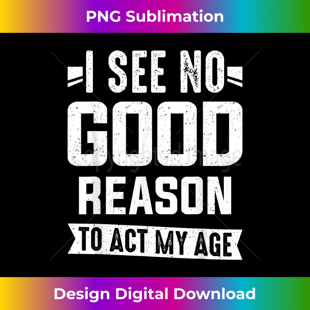 I See No Good Reason To Act My Age - High-Resolution PNG Sublimation File