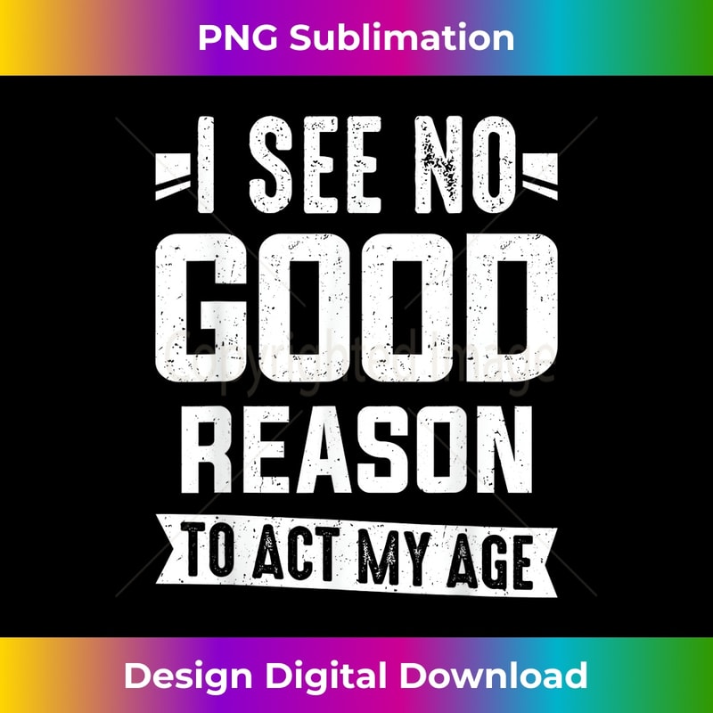 I See No Good Reason To Act My Age - High-Resolution PNG Sublimation File
