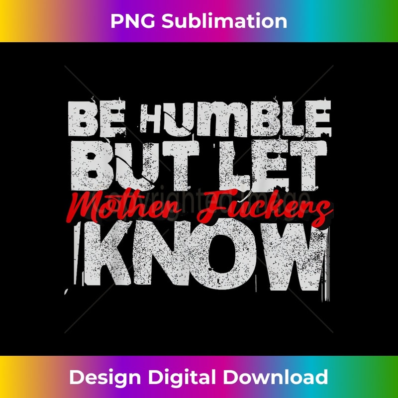 Be Humble But Let Mother Fuckers I Know - High-Resolution PNG Sublimation File