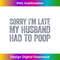 Sorry I'm Late My Husband Had To Poop Funny Wife 2 - Instant Sublimation Digital Download