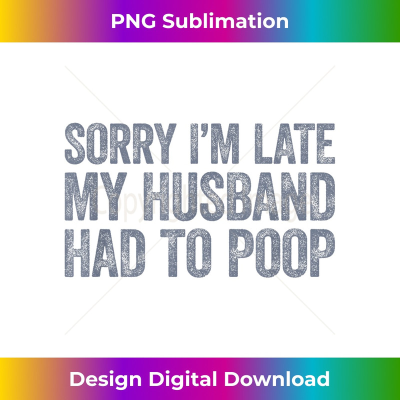 Sorry I'm Late My Husband Had To Poop Funny Wife 2 - Instant Sublimation Digital Download