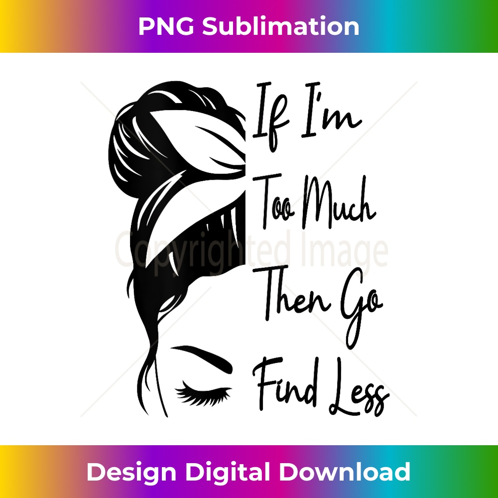s If I'm Too Much Then Go Find Less Messy Bun Funny Powerful 2 - Digital Sublimation Download File